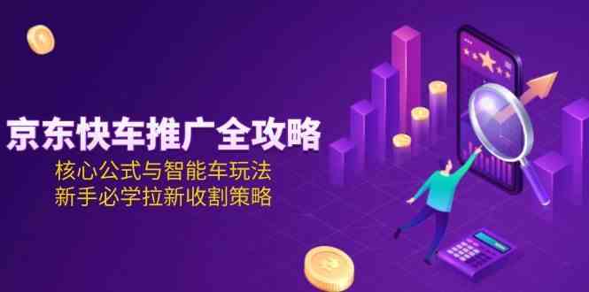 京东快车推广全攻略，核心公式与智能车玩法，新手必学拉新收割策略-刀客资源网