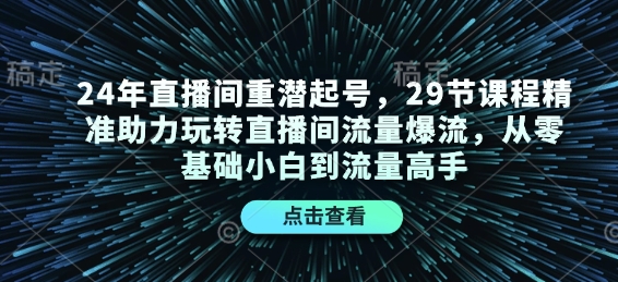 24年直播间重潜起号，29节课程精准助力玩转直播间流量爆流，从零基础小白到流量高手-刀客资源网
