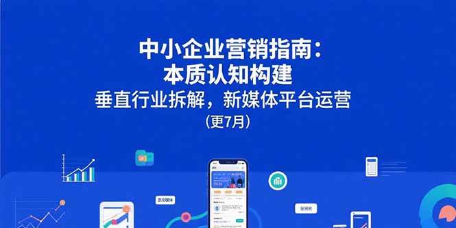 （15501期）中小企业营销指南：本质认知构建，垂直行业拆解，新媒体平台运营(更7月)-刀客资源网