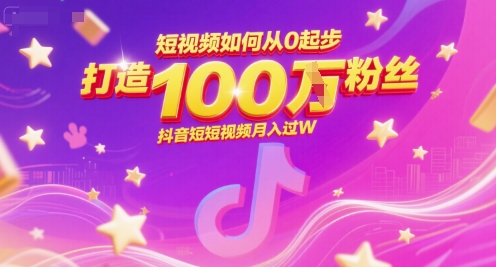 短视频如何从0起步，打造100W粉丝抖音短视频月入过W-刀客资源网