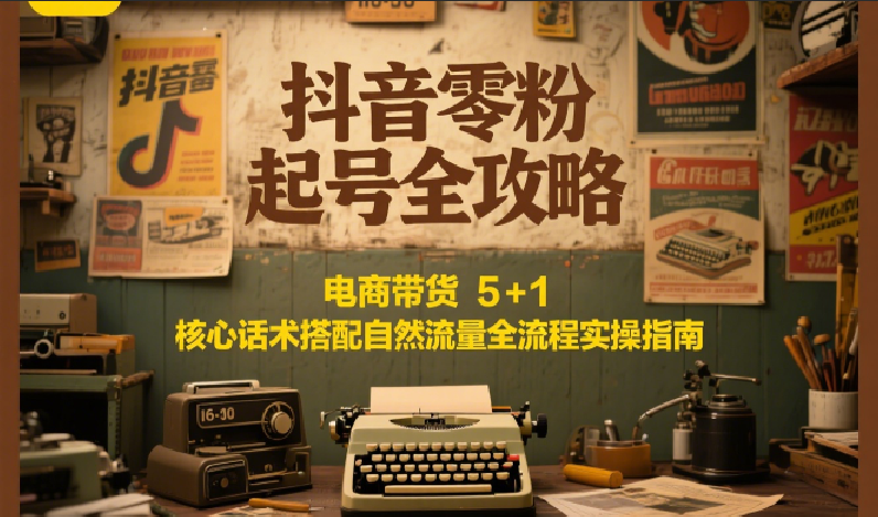 抖音零粉起号全攻略：电商带货 5+1 核心话术搭配自然流量全流程实操指南-刀客资源网