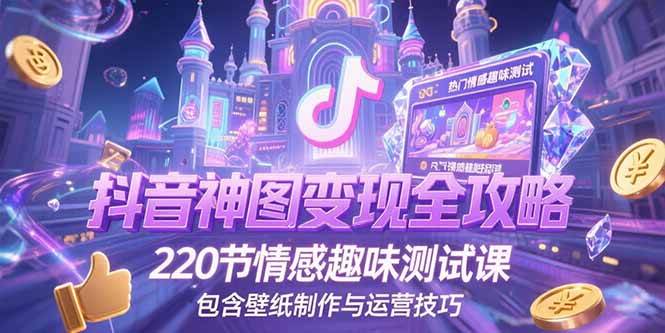 （15264期）抖音神图变现全攻略，220节情感趣味测试课，包含壁纸制作与运营技巧-刀客资源网