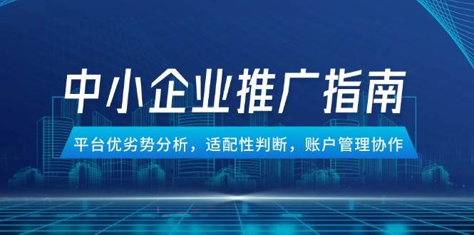 （14910期）中小企业竞价推广指南，平台优劣势分析，适配性判断，账户管理协作-刀客资源网