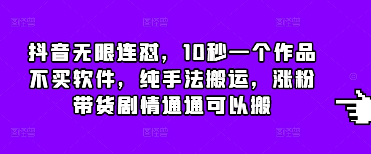 抖音无限连怼，10秒一个作品不买软件，纯手法搬运，涨粉带货剧情通通可以搬-刀客资源网