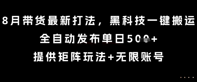 8月带货最新打法，黑科技一键搬运，全自动发布单日5张+，提供矩阵玩法+无限账号【揭秘】-刀客资源网