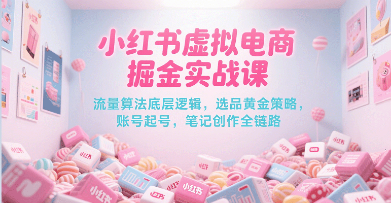 小红书虚拟电商掘金实战课，流量算法底层逻辑，选品黄金策略， 起号，笔记创作全链路-刀客资源网