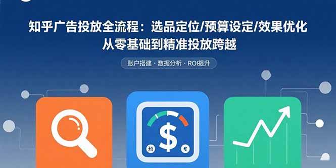 （15774期）知乎广告投放全流程：选品定位/预算设定/效果优化 从零基础到精准投放跨越-刀客资源网