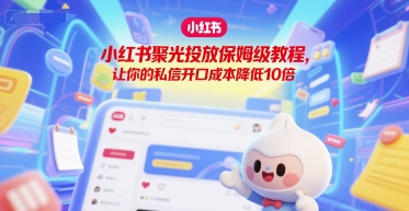 小红书聚光投放保姆级教程，让你的私信开口成本降低10倍-刀客资源网