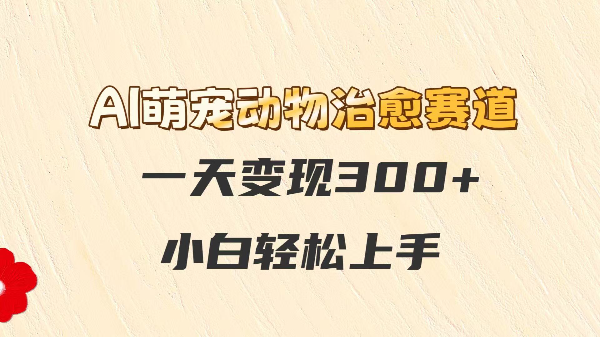 AI萌宠动物治愈赛道，一天变现300+，小白轻松上手-刀客资源网