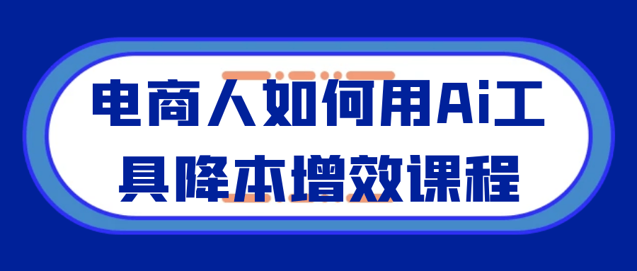 电商人如何用Ai工具降本增效课程-刀客资源网