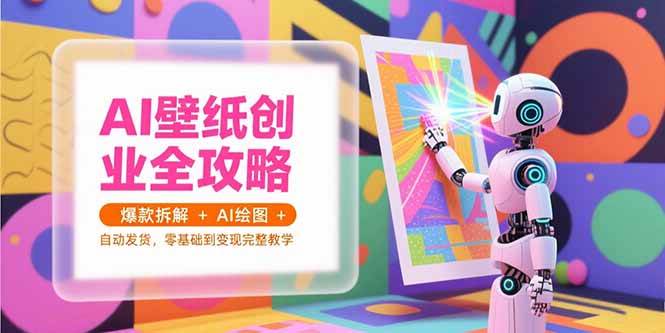 （15312期）AI壁纸创业全攻略，爆款拆解+AI绘图+自动发货，零基础到变现完整教学-刀客资源网