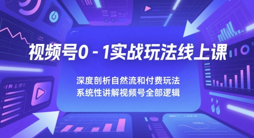 视频号0-1实战玩法线上课，深度剖析自然流和付费玩法，统性讲解视频号全部逻辑-刀客资源网