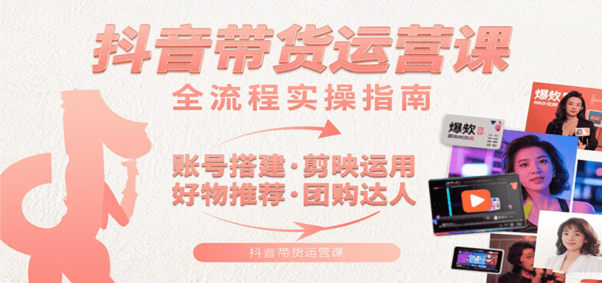 抖音带货运营课：含账号搭建、剪映运用、好物推荐、团购达人等内容，教你玩转抖音-刀客资源网