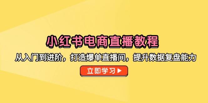 （14873期）小红书电商直播教程，从入门到进阶，打造爆单直播间，提升数据复盘能力-刀客资源网