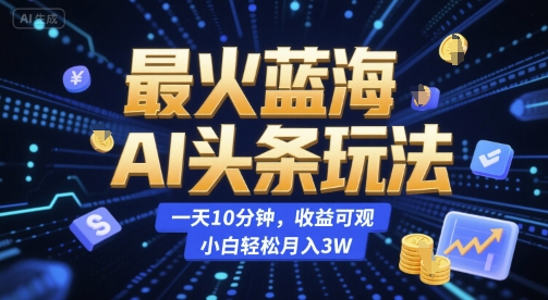 最火蓝海AI头条玩法，一天10分钟，收益可观，小白轻松月入3W【揭秘】-刀客资源网