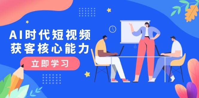 （15066期）AI时代短视频获客核心课程，三大必备技能解析，认知升级关键要点-刀客资源网