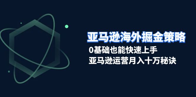 亚马逊海外掘金策略，0基础也能快速上手，亚马逊运营月入十万秘诀-刀客资源网