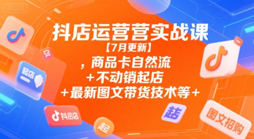 抖店运营实战课【7月更新】,商品卡自然流+不动销起店+最新图文带货技术等-刀客资源网