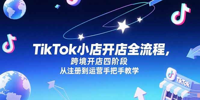 （15285期）TikTok小店开店全流程，跨境开店四阶段，从注册到运营手把手教学-刀客资源网