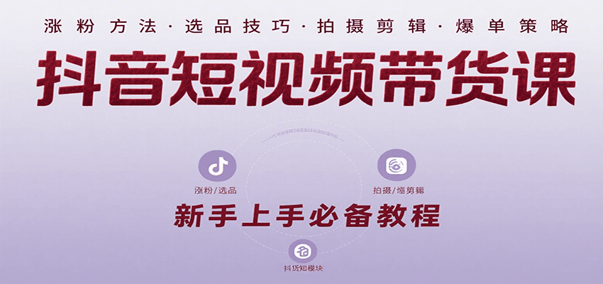 抖音短视频带货课：涵盖涨粉、选品、拍摄、剪辑等，教实操，助你从0到1实现爆单-刀客资源网