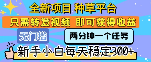 全新项目 种草平台 只需要转发任务视频 即可获得收益 新手小白每天稳定3张+【揭秘】-刀客资源网