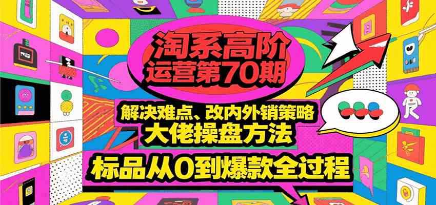 淘系高阶运营第70期，解决难点、改内外销策略，大佬操盘方法，标品从0到爆款全过程-刀客资源网
