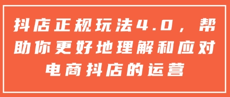 抖店正规玩法4.0，帮助你更好地理解和应对电商抖店的运营-刀客资源网