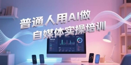 普通人用AI做自媒体实操培训，普通人一个人用ai做自媒体，视频制作、短视频引流、直播带货，轻松入门-刀客资源网