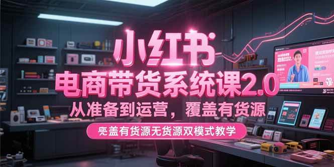 （15258期）小红书电商带货系统课2.0，从准备到运营，覆盖有货源无货源双模式教学-刀客资源网