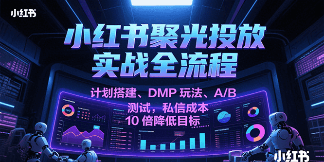 小红书聚光投放实战全流程，计划搭建、DMP玩法、A/B测试，私信成本10倍降低目标-刀客资源网