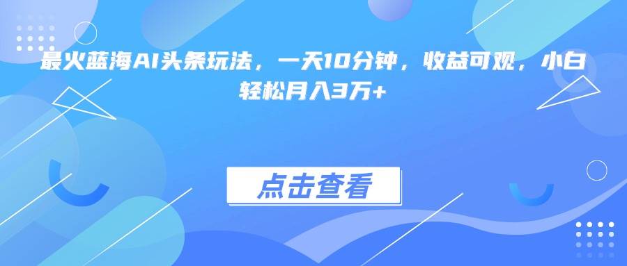（15113期）最火蓝海AI头条玩法，一天10分钟，收益可观，小白轻松月入3万+-刀客资源网