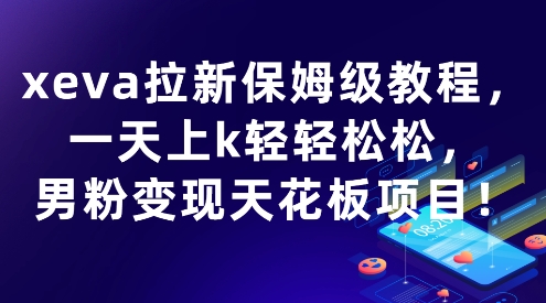 xeva拉新保姆级教程，一天上k轻轻松松，男粉变现天花板项目-刀客资源网