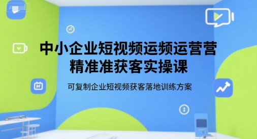 中小企业短视频运营精准获客实操课，可复制企业短视频获客落地训练方案-刀客资源网