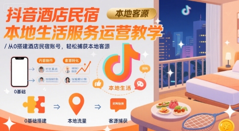 抖音酒店民宿本地生活服务运营教学，从0搭建酒店民宿账号，轻松捕获本地客源-刀客资源网