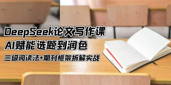（14927期）DeepSeek论文写作课，AI赋能选题到润色，三级阅读法+期刊框架拆解实战-刀客资源网
