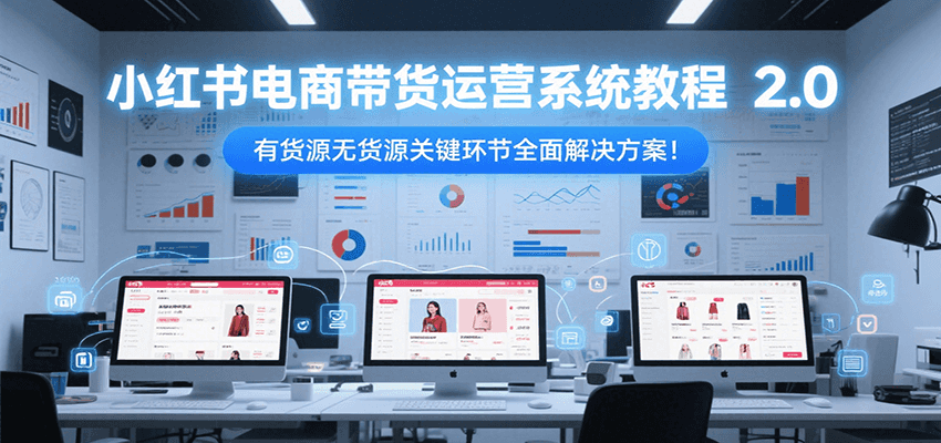 小红书电商带货运营系统教程2.0，有货源无货源关键环节全面解决方案！-刀客资源网