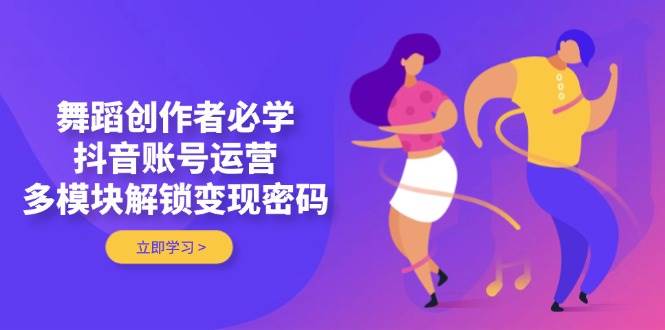 舞蹈创作者必学，抖音账号运营，多模块解锁变现密码-刀客资源网