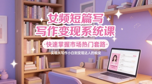 女频短篇写作变现系统课，快速掌握市场热门套路，实现从写作小白到变现达人的蜕变-刀客资源网