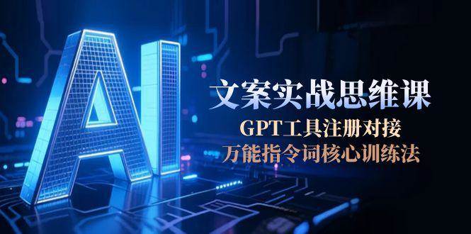 （15152期）AI文案实战思维课，GPT工具注册对接，万能指令词核心训练法-刀客资源网
