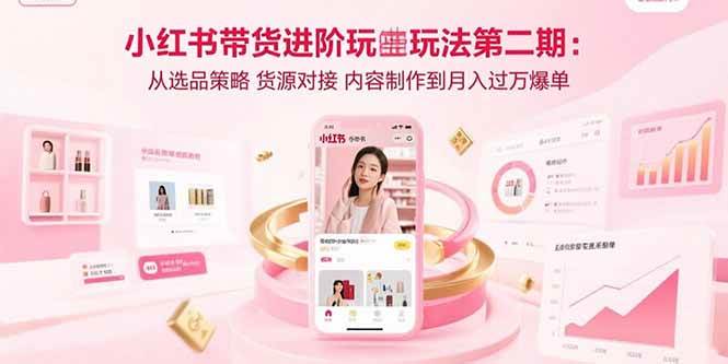 （15719期）小红书带货进阶玩法第二期：从选品策略 货源对接 内容制作到月入过万爆单-刀客资源网
