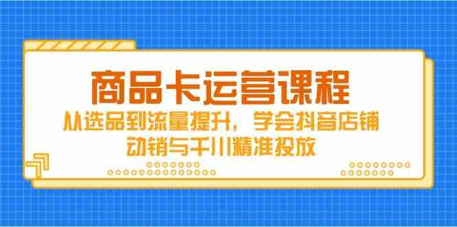 商品卡运营课程，从选品到流量提升，学会抖音店铺动销与千川精准投放-刀客资源网