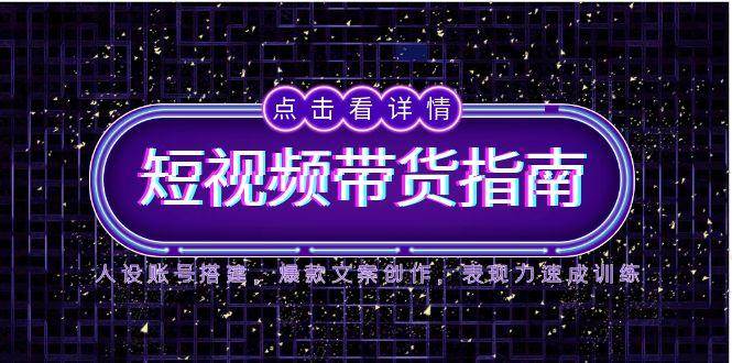 2025短视频带货指南，人设账号搭建，爆款文案创作，表现力速成训练-刀客资源网