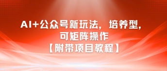 AI+公众号新玩法之培养型，可矩阵操作【附带项目教程】-刀客资源网