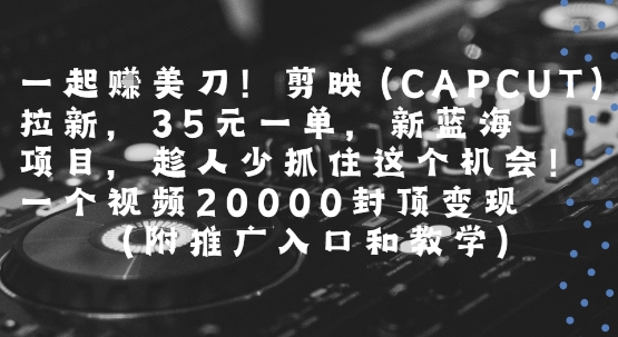 一起挣美刀!剪映(CAPCUT)拉新，35米一单，新蓝海项目，一个视频2w封顶变现(附推广入口和教学)-刀客资源网
