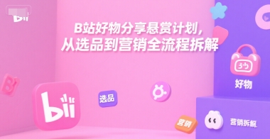 B站好物分享悬赏计划，从选品到营销全流程拆解-刀客资源网