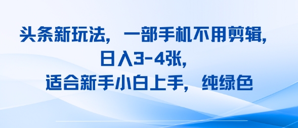 头条新玩法，一部手机不用剪辑，日入3-4张，适合新手小白上手，纯绿色-刀客资源网