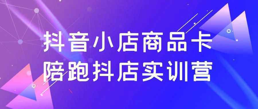 抖音小店商品卡陪跑抖店实训营-刀客资源网