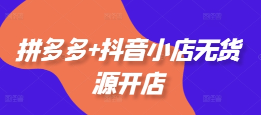 拼多多+抖音小店无货源开店，包括：选品、运营、基础、付费推广、爆款案例等(更新25年6月)-刀客资源网