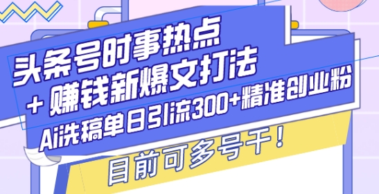 头条号时事热点+赚钱新爆文打法，Ai洗稿单日引流300+精准创业粉，目前可多号干【揭秘】-刀客资源网