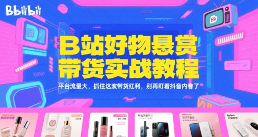 B站好物悬赏带货实战教程，平台流量大，抓住这波带货红利，别再盯着抖音内卷了-刀客资源网